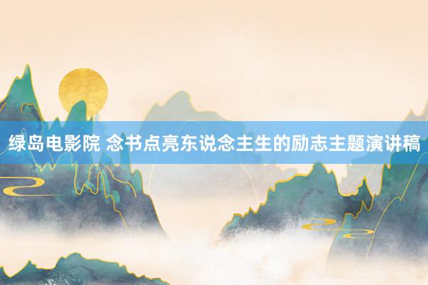 绿岛电影院 念书点亮东说念主生的励志主题演讲稿