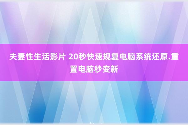 夫妻性生活影片 20秒快速规复电脑系统还原.重置电脑秒变新