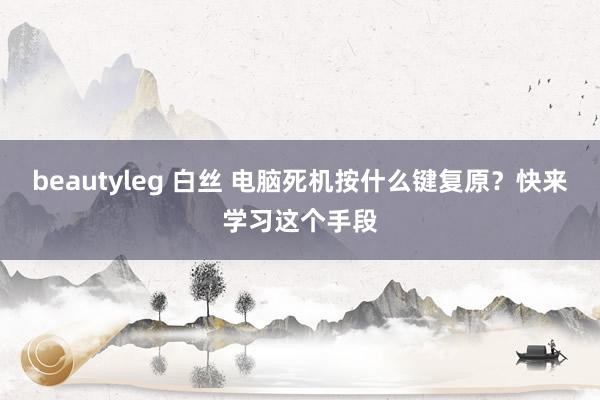 beautyleg 白丝 电脑死机按什么键复原？快来学习这个手段