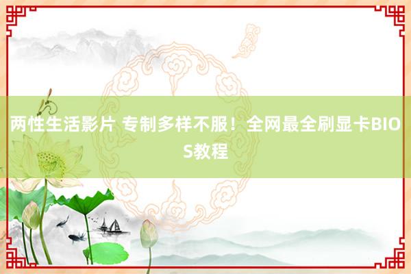 两性生活影片 专制多样不服！全网最全刷显卡BIOS教程