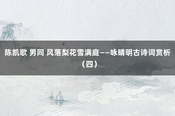 陈凯歌 男同 风落梨花雪满庭——咏晴明古诗词赏析（四）