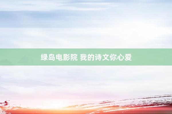 绿岛电影院 我的诗文你心爱