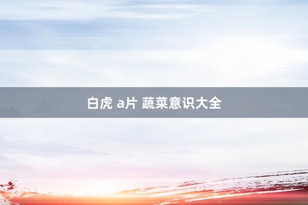 白虎 a片 蔬菜意识大全