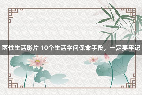 两性生活影片 10个生活学问保命手段，一定要牢记