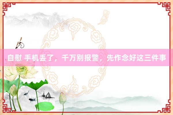 自慰 手机丢了，千万别报警，先作念好这三件事