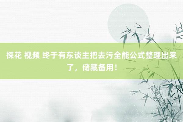 探花 视频 终于有东谈主把去污全能公式整理出来了，储藏备用！