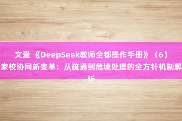 文爱 《DeepSeek教师全都操作手册》（6）：家校协同新变革：从疏通到危境处理的全方针机制解析