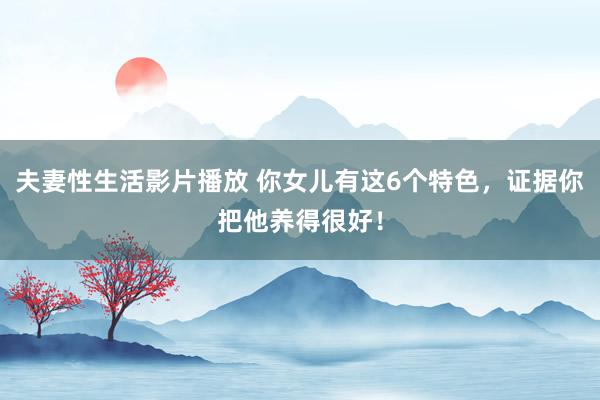 夫妻性生活影片播放 你女儿有这6个特色，证据你把他养得很好！