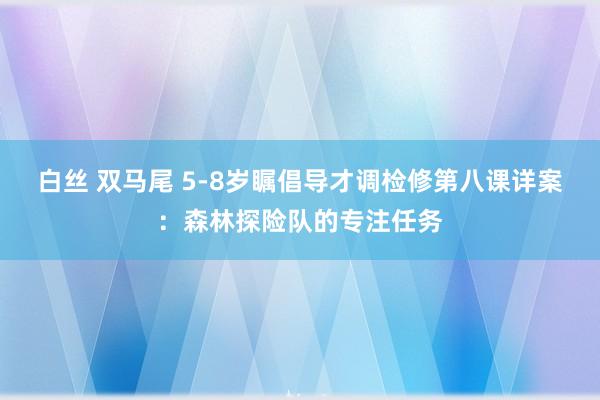 白丝 双马尾 5-8岁瞩倡导才调检修第八课详案：森林探险队的专注任务