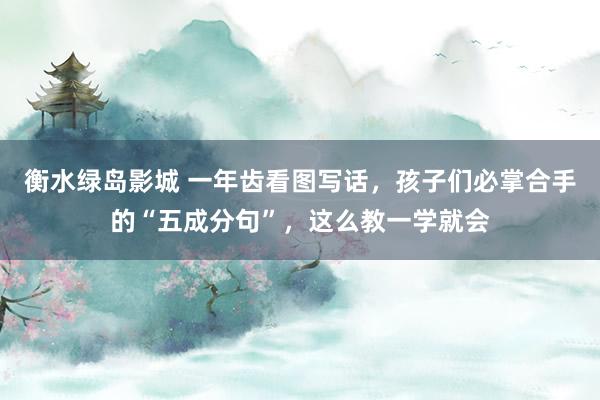 衡水绿岛影城 一年齿看图写话，孩子们必掌合手的“五成分句”，这么教一学就会