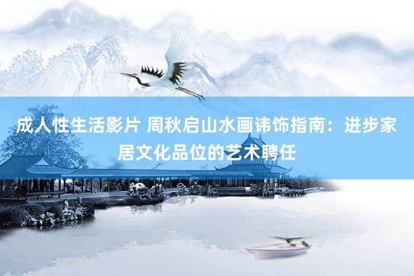 成人性生活影片 周秋启山水画讳饰指南：进步家居文化品位的艺术聘任