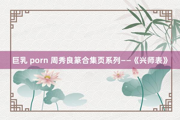 巨乳 porn 周秀良篆合集页系列——《兴师表》