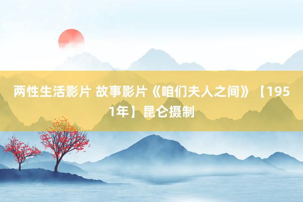 两性生活影片 故事影片《咱们夫人之间》【1951年】昆仑摄制